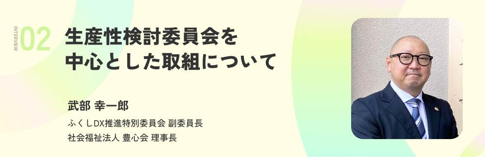生産性検討委員会を中心とした取組について 武部 幸一郎 ふくしDX推進特別委員会 副委員長 社会福祉法人 豊心会 理事長