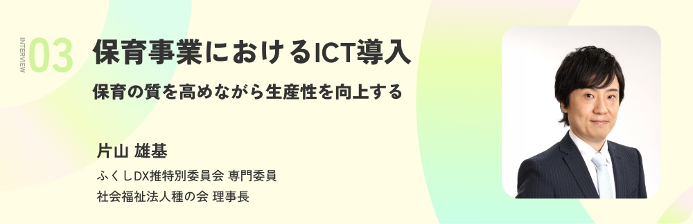 保育事業におけるICT導入 保育の質を高めながら生産性を向上する 片山 雄基 ふくしDX推進特別委員会 専門委員 社会福祉法人 種の会 理事長